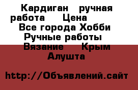 Кардиган ( ручная работа)  › Цена ­ 5 600 - Все города Хобби. Ручные работы » Вязание   . Крым,Алушта